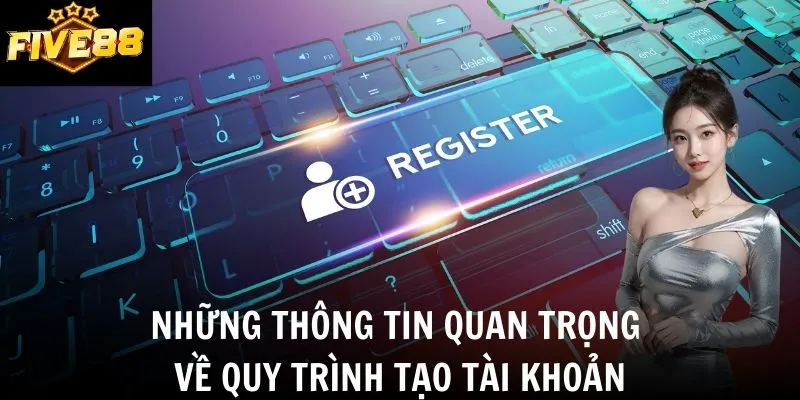 Những thông tin quan trọng về quy trình tạo tài khoản